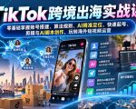 TikTok跨境出海实战课：零基础掌握账号搭建、算法规则、AI精准定位、快速起号、剪辑与AI脚本创作，玩转海外短视频运营