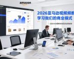 2026亚马逊视频教程，学习我们的商业模式，以及2026最新的选品及运营经验（更新1027）