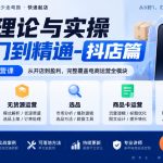 电商理论与实操从入门到精通-抖店篇，抖店系统化运营课，开店上架、无货源、选品、商品卡、千川投放全教学